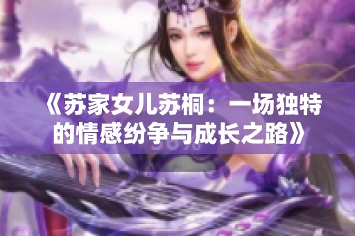 《苏家女儿苏桐：一场独特的情感纷争与成长之路》