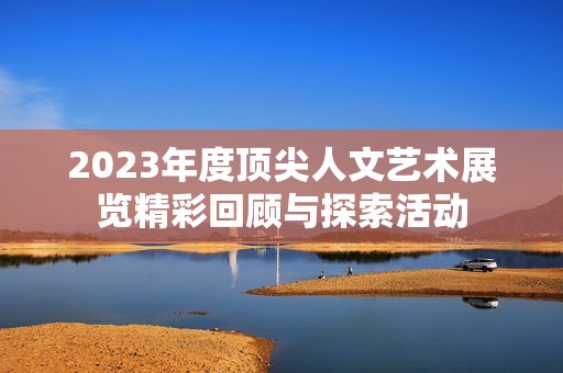 2023年度顶尖人文艺术展览精彩回顾与探索活动