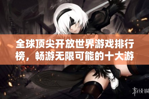 全球顶尖开放世界游戏排行榜，畅游无限可能的十大游戏推荐