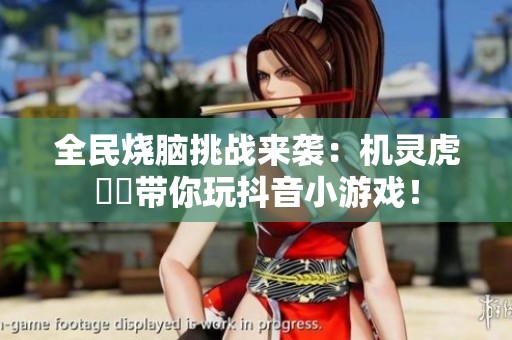 全民烧脑挑战来袭：机灵虎玥玥带你玩抖音小游戏！