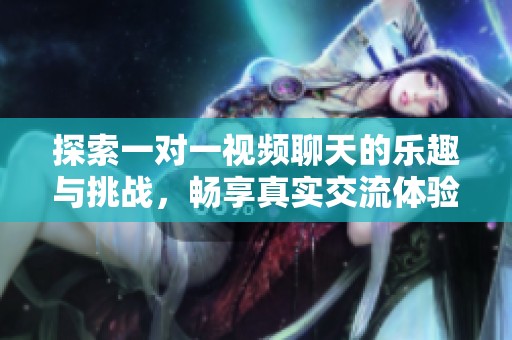 探索一对一视频聊天的乐趣与挑战，畅享真实交流体验