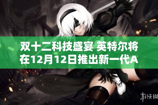 双十二科技盛宴 英特尔将在12月12日推出新一代Arc显卡
