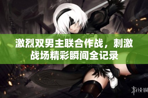 激烈双男主联合作战，刺激战场精彩瞬间全记录