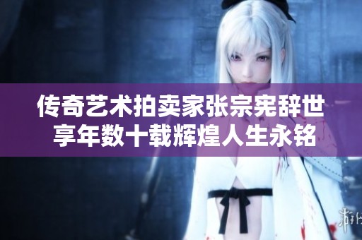 传奇艺术拍卖家张宗宪辞世 享年数十载辉煌人生永铭记