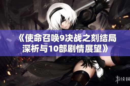 《使命召唤9决战之刻结局深析与10部剧情展望》