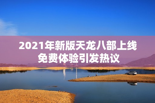 2021年新版天龙八部上线 免费体验引发热议