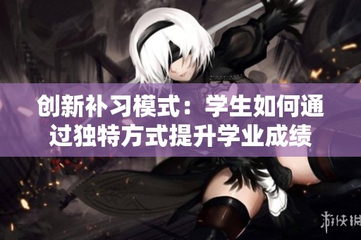 创新补习模式：学生如何通过独特方式提升学业成绩