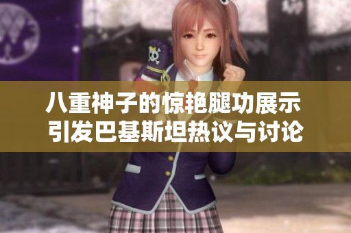 八重神子的惊艳腿功展示 引发巴基斯坦热议与讨论
