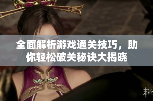 全面解析游戏通关技巧，助你轻松破关秘诀大揭晓