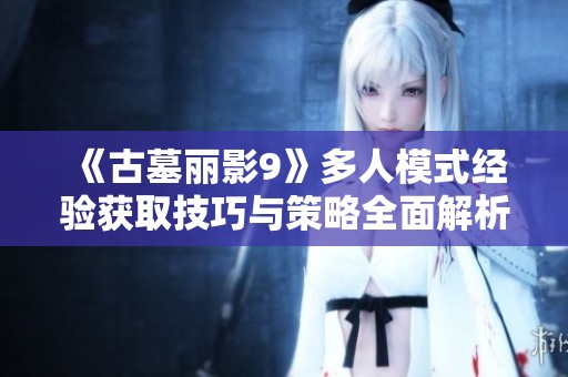 《古墓丽影9》多人模式经验获取技巧与策略全面解析