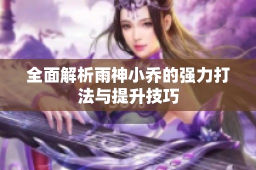 全面解析雨神小乔的强力打法与提升技巧