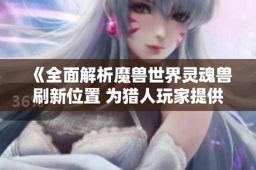 《全面解析魔兽世界灵魂兽刷新位置 为猎人玩家提供实用指南》