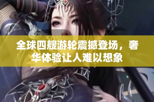全球四艘游轮震撼登场，奢华体验让人难以想象