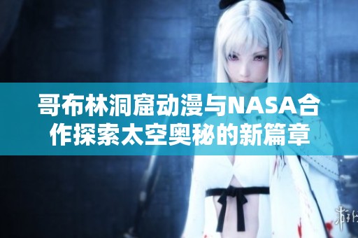 哥布林洞窟动漫与NASA合作探索太空奥秘的新篇章