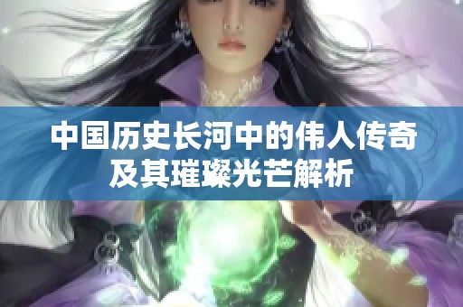 中国历史长河中的伟人传奇及其璀璨光芒解析