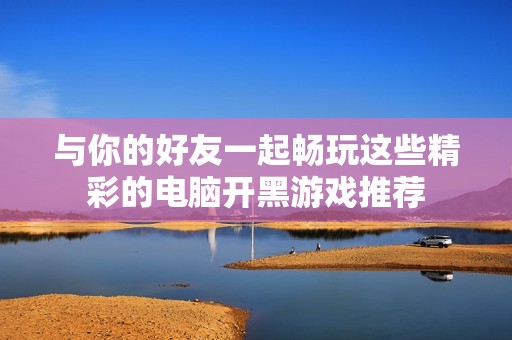 与你的好友一起畅玩这些精彩的电脑开黑游戏推荐