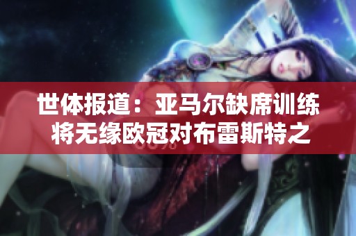 世体报道：亚马尔缺席训练 将无缘欧冠对布雷斯特之战