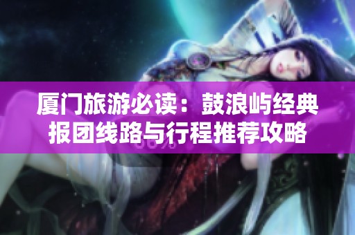厦门旅游必读：鼓浪屿经典报团线路与行程推荐攻略