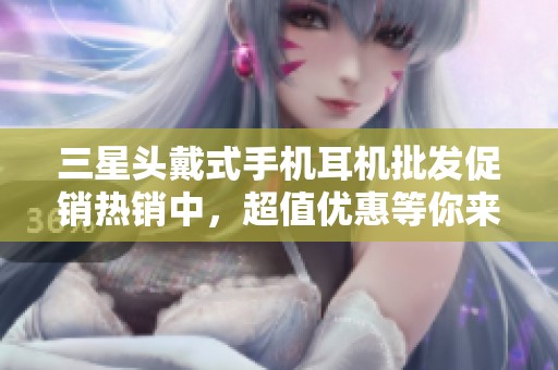 三星头戴式手机耳机批发促销热销中，超值优惠等你来选！