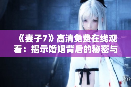 《妻子7》高清免费在线观看：揭示婚姻背后的秘密与挑战