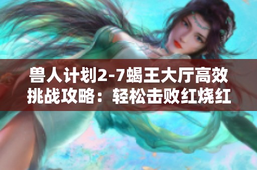 兽人计划2-7蝎王大厅高效挑战攻略：轻松击败红烧红蝎子王的方法分享