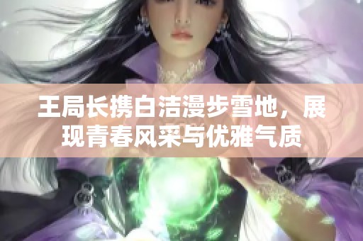 王局长携白洁漫步雪地，展现青春风采与优雅气质