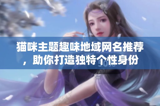 猫咪主题趣味地域网名推荐，助你打造独特个性身份