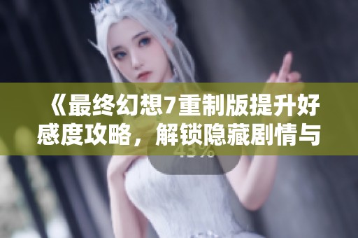 《最终幻想7重制版提升好感度攻略，解锁隐藏剧情与更多互动》