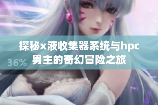 探秘x液收集器系统与hpc男主的奇幻冒险之旅