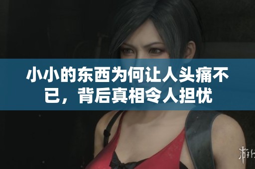 小小的东西为何让人头痛不已，背后真相令人担忧