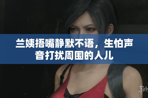 兰姨捂嘴静默不语，生怕声音打扰周围的人儿