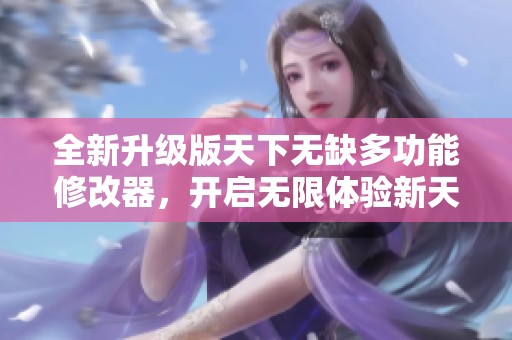 全新升级版天下无缺多功能修改器，开启无限体验新天地