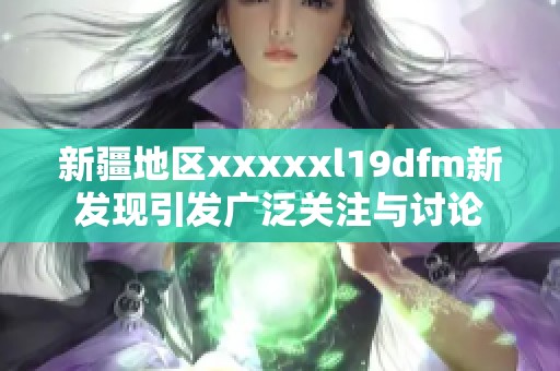 新疆地区xxxxxl19dfm新发现引发广泛关注与讨论
