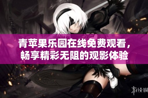 青苹果乐园在线免费观看，畅享精彩无阻的观影体验