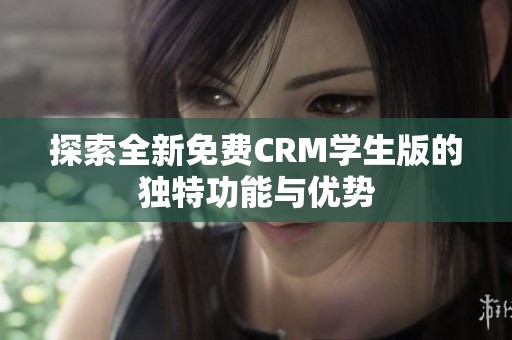 探索全新免费CRM学生版的独特功能与优势