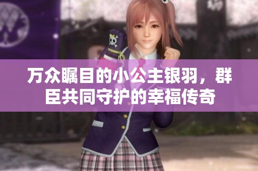 万众瞩目的小公主银羽，群臣共同守护的幸福传奇