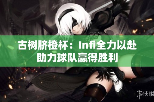 古树脐橙杯：Infi全力以赴助力球队赢得胜利