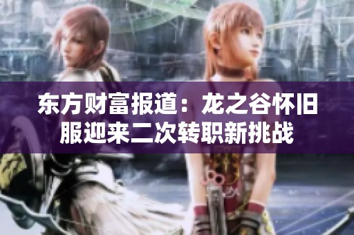 东方财富报道：龙之谷怀旧服迎来二次转职新挑战