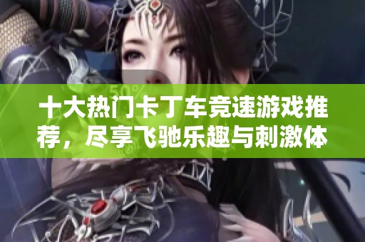十大热门卡丁车竞速游戏推荐，尽享飞驰乐趣与刺激体验