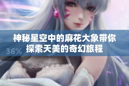 神秘星空中的麻花大象带你探索天美的奇幻旅程