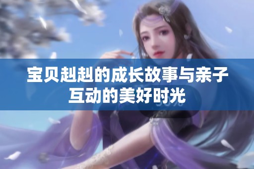 宝贝赳赳的成长故事与亲子互动的美好时光