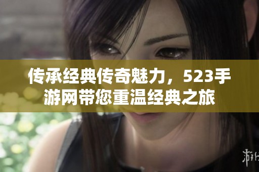 传承经典传奇魅力，523手游网带您重温经典之旅