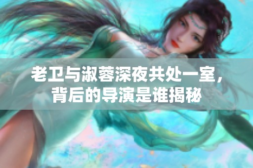 老卫与淑蓉深夜共处一室，背后的导演是谁揭秘