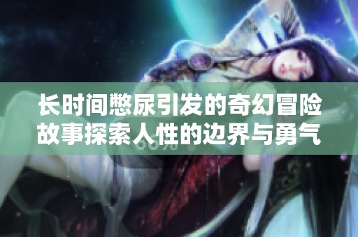 长时间憋尿引发的奇幻冒险故事探索人性的边界与勇气