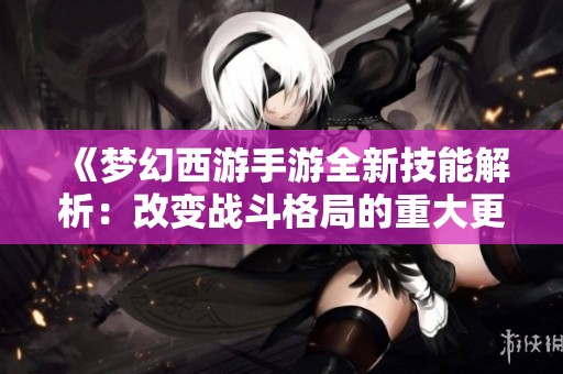 《梦幻西游手游全新技能解析：改变战斗格局的重大更新》