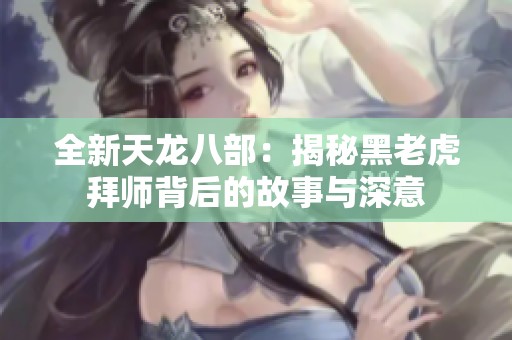 全新天龙八部：揭秘黑老虎拜师背后的故事与深意