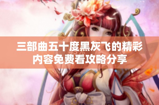 三部曲五十度黑灰飞的精彩内容免费看攻略分享
