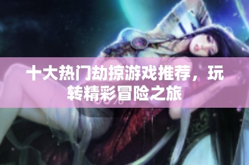 十大热门劫掠游戏推荐，玩转精彩冒险之旅