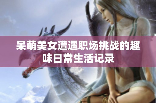 呆萌美女遭遇职场挑战的趣味日常生活记录