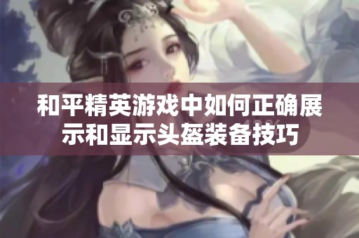 和平精英游戏中如何正确展示和显示头盔装备技巧